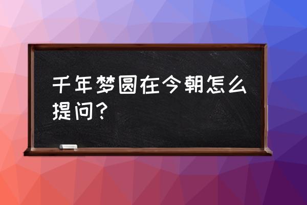 千年梦圆在今朝提问题 千年梦圆在今朝怎么提问？