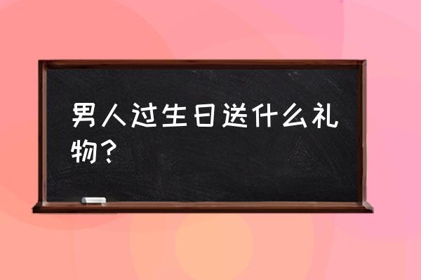 男人生日送什么 男人过生日送什么礼物？