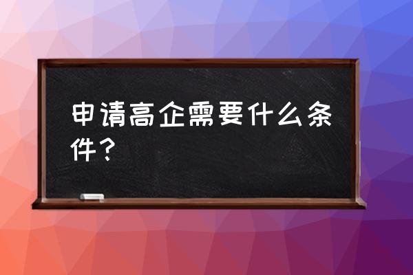 高新企业认定需要什么条件 申请高企需要什么条件？