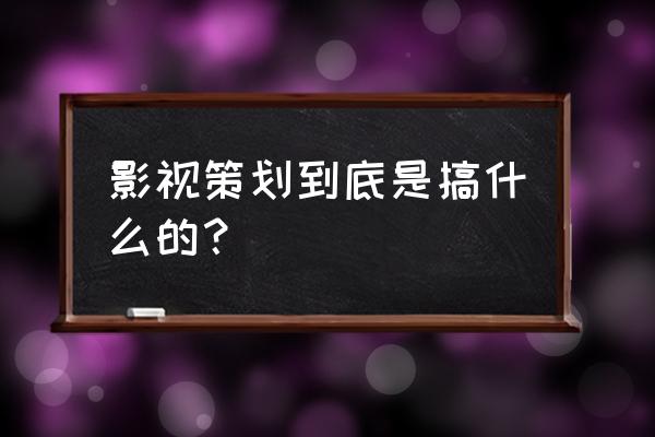 影视策划是干什么的 影视策划到底是搞什么的？