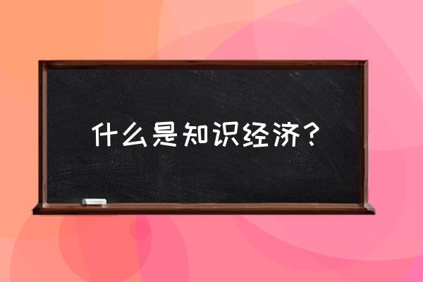 知识经济名词解释 什么是知识经济？