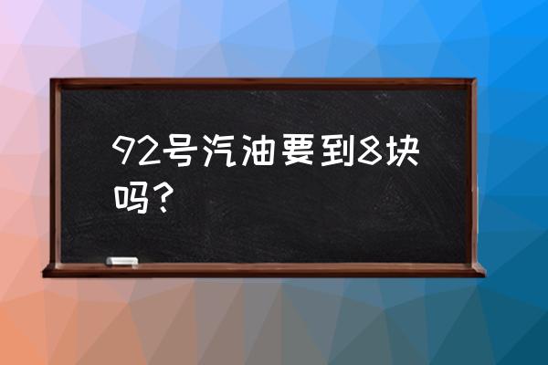 今日油价92汽油 92号汽油要到8块吗？