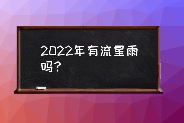 流星雨2022年什么时候出现 2022年有流星雨吗？