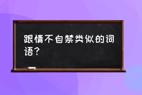 表示情不自禁的两字词语 跟情不自禁类似的词语？