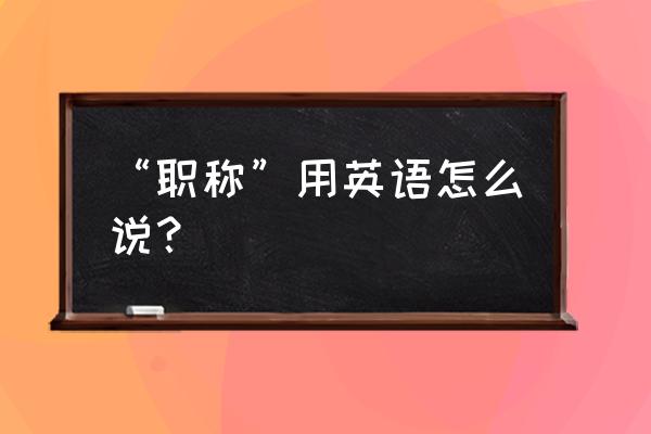 职称英语怎么查询 “职称”用英语怎么说？