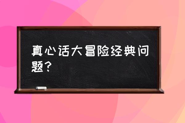 真心话大冒险经典问题 真心话大冒险经典问题？