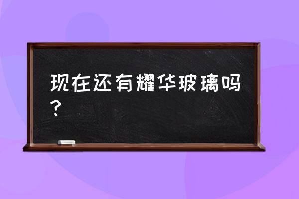 为什么有那么多耀华玻璃 现在还有耀华玻璃吗？