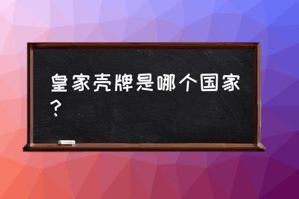 皇家壳牌是私有吗 皇家壳牌是哪个国家？