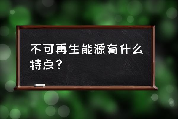 不可再生能源优点 不可再生能源有什么特点？