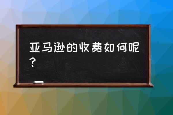 亚马逊开店收费标准 亚马逊的收费如何呢？