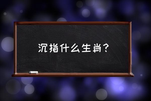 沉疴宿疾打一生肖 沉指什么生肖？