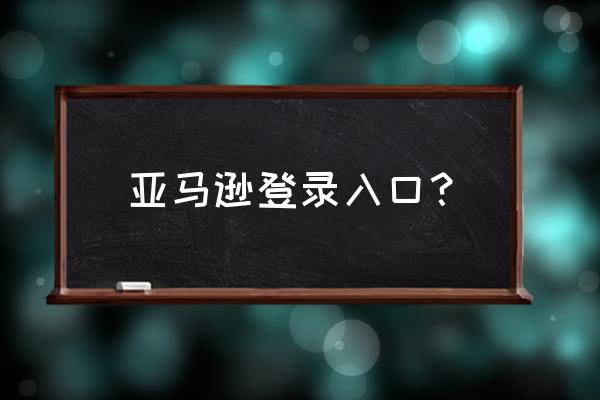 亚马逊登录 亚马逊登录入口？