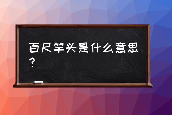 百尺竿头是什么意思啊 百尺竿头是什么意思？