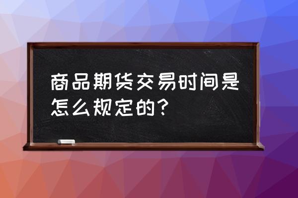 急需商品期货交易时间 商品期货交易时间是怎么规定的？