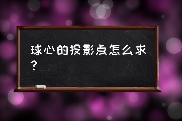 球面上点的投影 球心的投影点怎么求？