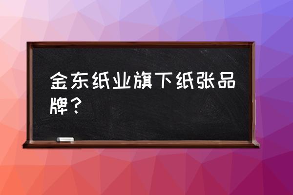 金东纸业产品 金东纸业旗下纸张品牌？