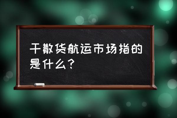 波罗的海干散货运指数 干散货航运市场指的是什么？