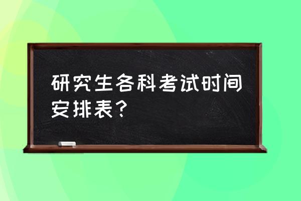 考研考试时间安排具体 研究生各科考试时间安排表？