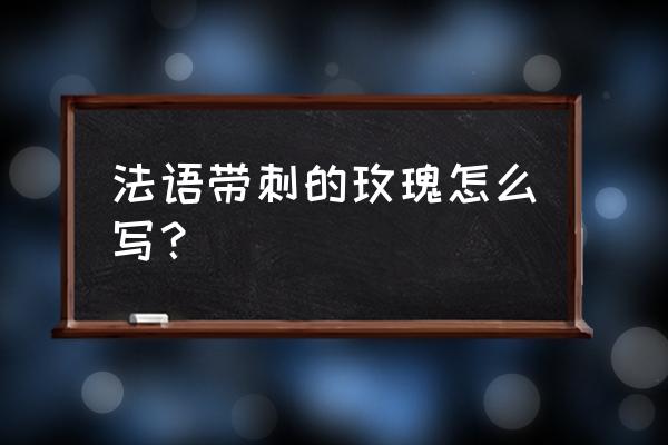 玫瑰花窗法语 法语带刺的玫瑰怎么写？