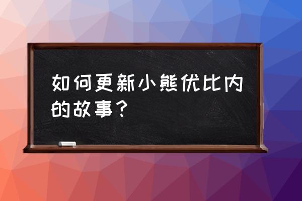 小熊优比怎么升级 如何更新小熊优比内的故事？