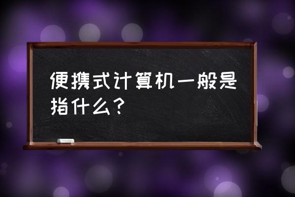 便携式计算机指什么 便携式计算机一般是指什么？