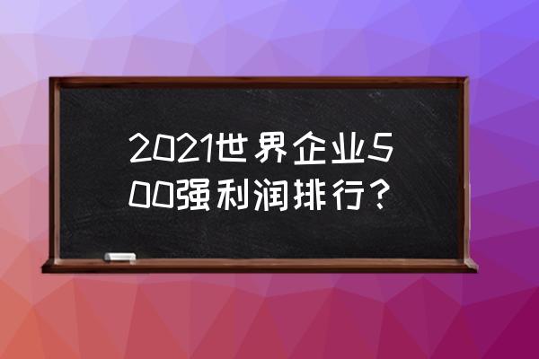 财富世界500强利润 2021世界企业500强利润排行？