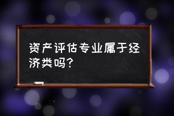 资产评估是什么类的专业 资产评估专业属于经济类吗？