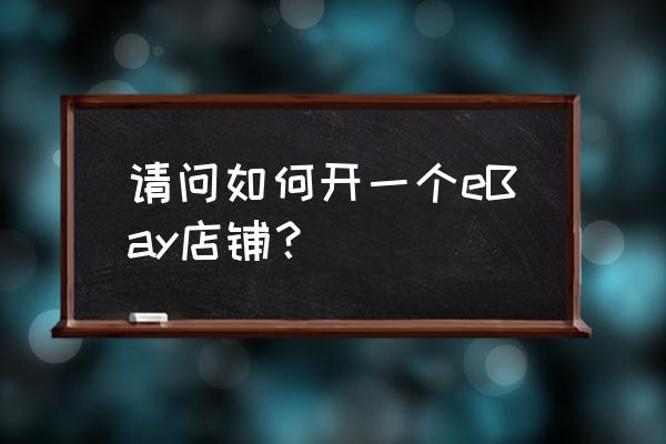 ebey开店 请问如何开一个eBay店铺？