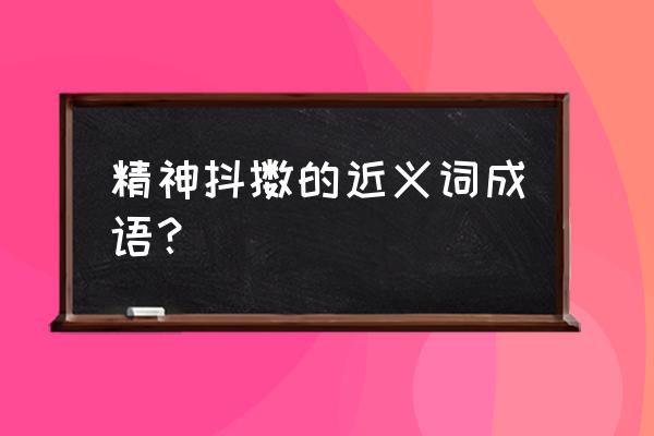 精神抖擞近义词语 精神抖擞的近义词成语？