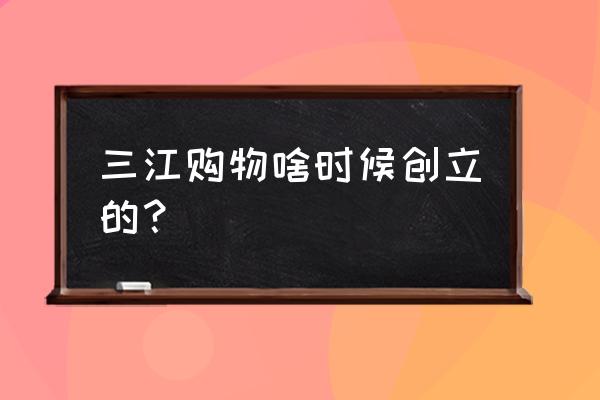 601116 三江购物 三江购物啥时候创立的？