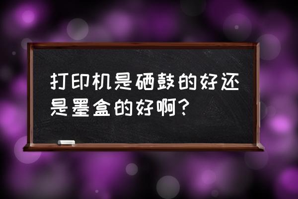 硒鼓墨盒喷墨哪个好些 打印机是硒鼓的好还是墨盒的好啊？