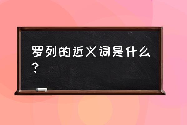 罗列的解释 罗列的近义词是什么？