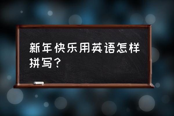 我们说新年快乐英语 新年快乐用英语怎样拼写？