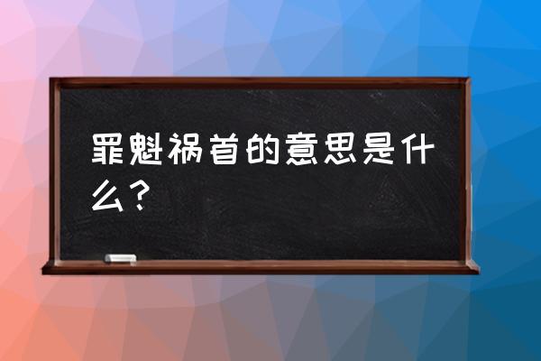 罪魁祸首啥意思是什么 罪魁祸首的意思是什么？