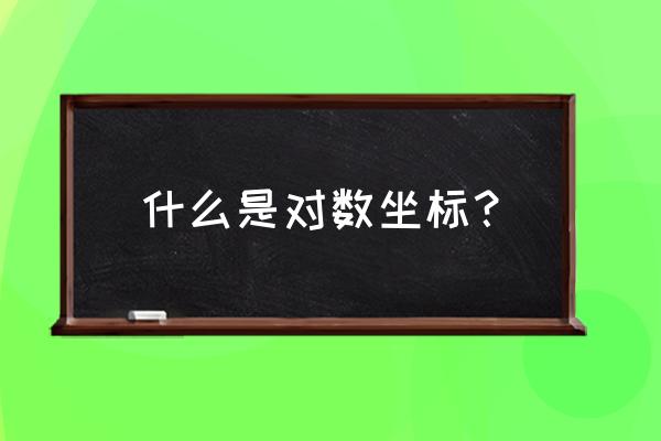 对数坐标的意义 什么是对数坐标？