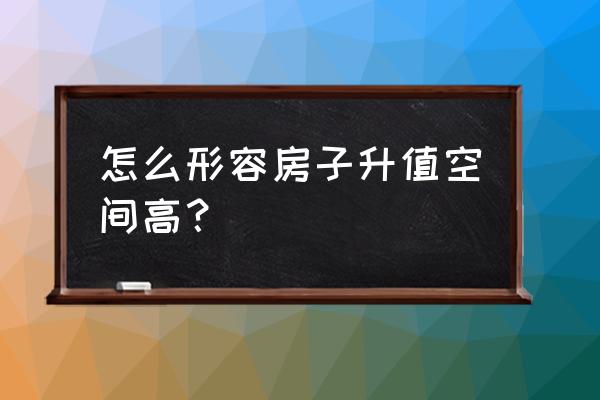 升值空间大怎么形容 怎么形容房子升值空间高？