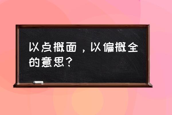 以点概面 以偏概全的意思 以点概面，以偏概全的意思？