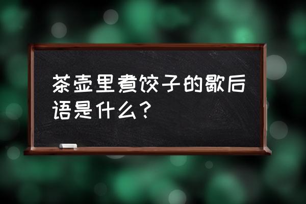 茶壶煮饺子的歇后语是啥 茶壶里煮饺子的歇后语是什么？