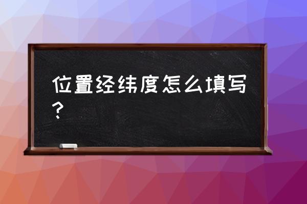 纬度经度怎么填 位置经纬度怎么填写？