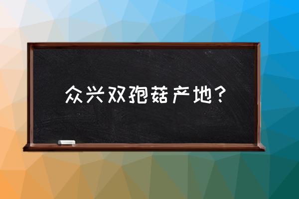 众兴菌业收购成功了吗 众兴双孢菇产地？