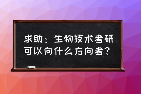 生物技术考研方向 求助：生物技术考研可以向什么方向考？