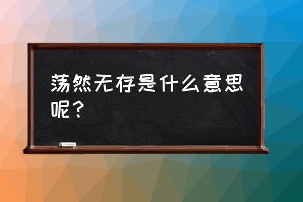 荡然无存是什么意思解释 荡然无存是什么意思呢？