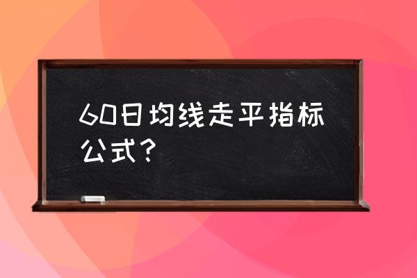 60均线公式 60日均线走平指标公式？