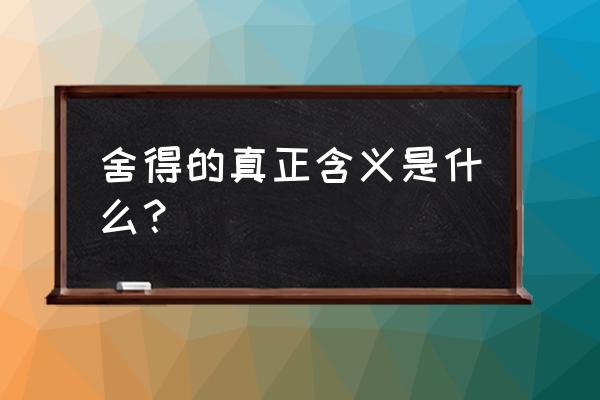 舍得的真正含义 舍得的真正含义是什么？