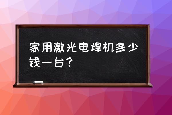 激光焊接机一般要多钱 家用激光电焊机多少钱一台？