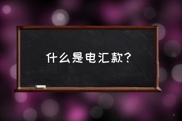 什么叫电汇汇款 什么是电汇款？