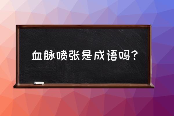 有血脉喷张这个词吗 血脉喷张是成语吗？