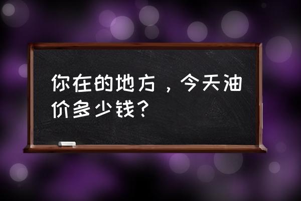 今日各地油价 你在的地方，今天油价多少钱？