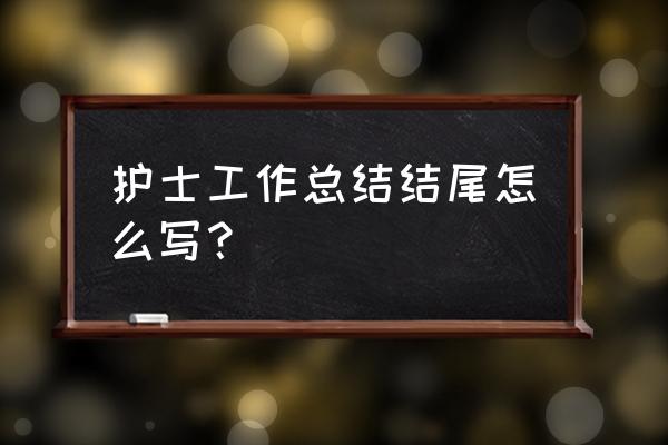 护士个人述职 总结 护士工作总结结尾怎么写？