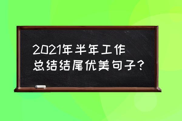 上半年工作总结2021 2021年半年工作总结结尾优美句子？